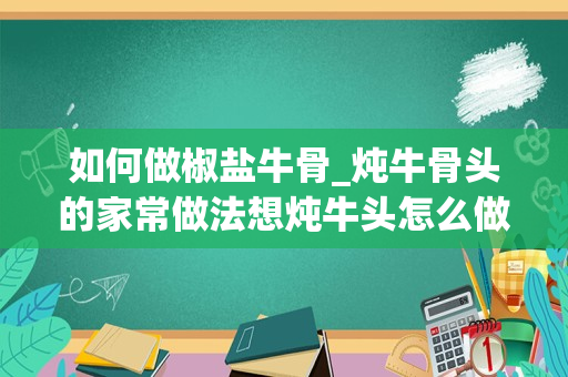 如何做椒盐牛骨_炖牛骨头的家常做法想炖牛头怎么做