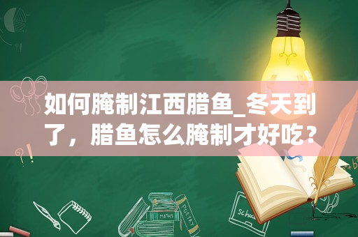 如何腌制江西腊鱼_冬天到了，腊鱼怎么腌制才好吃？