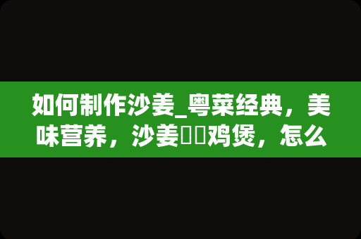 如何制作沙姜_粤菜经典，美味营养，沙姜啫啫鸡煲，怎么做？