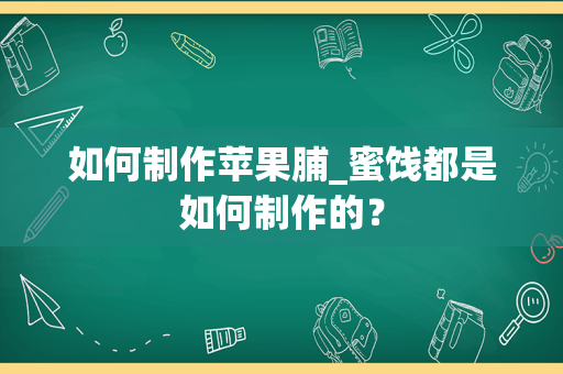 如何制作苹果脯_蜜饯都是如何制作的？