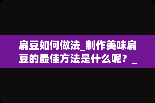 扁豆如何做法_制作美味扁豆的最佳方法是什么呢？_1