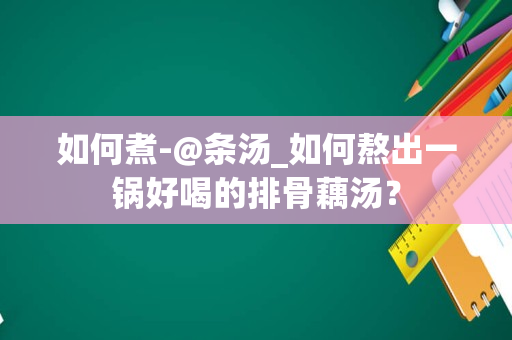 如何煮-@条汤_如何熬出一锅好喝的排骨藕汤？