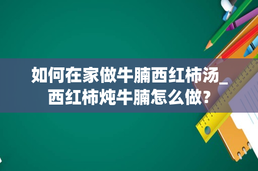 如何在家做牛腩西红柿汤_西红柿炖牛腩怎么做？