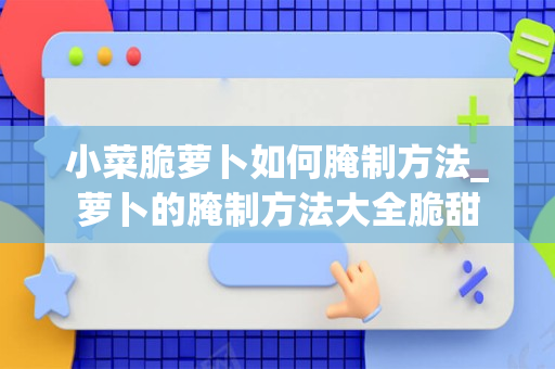 小菜脆萝卜如何腌制方法_萝卜的腌制方法大全脆甜