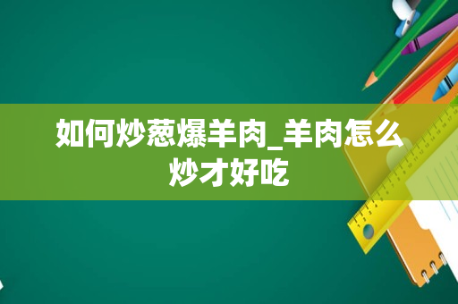 如何炒葱爆羊肉_羊肉怎么炒才好吃