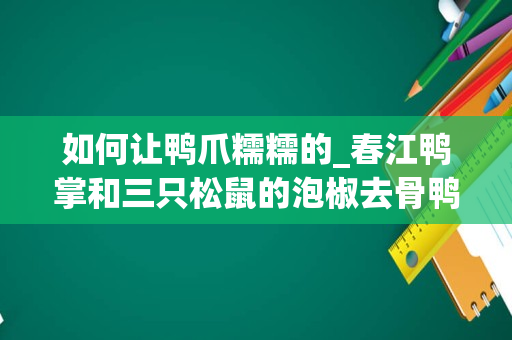 如何让鸭爪糯糯的_春江鸭掌和三只松鼠的泡椒去骨鸭掌，哪个更好吃？