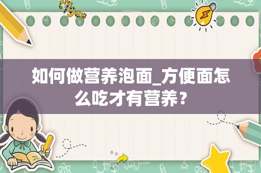 如何做营养泡面_方便面怎么吃才有营养？