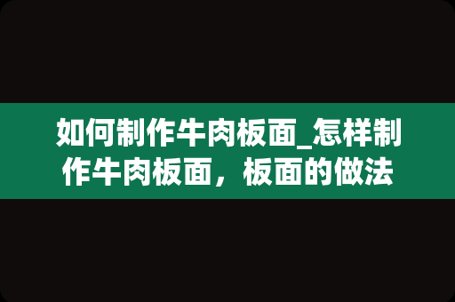 如何制作牛肉板面_怎样制作牛肉板面，板面的做法