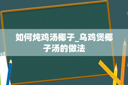 如何炖鸡汤椰子_乌鸡煲椰子汤的做法