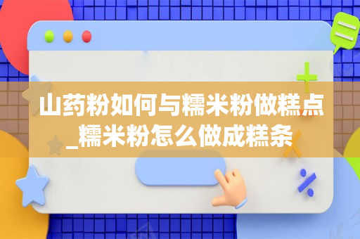 山药粉如何与糯米粉做糕点_糯米粉怎么做成糕条