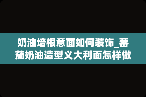 奶油培根意面如何装饰_蕃茄奶油造型义大利面怎样做？