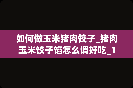 如何做玉米猪肉饺子_猪肉玉米饺子馅怎么调好吃_1