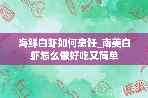 海鲜白虾如何烹饪_南美白虾怎么做好吃又简单