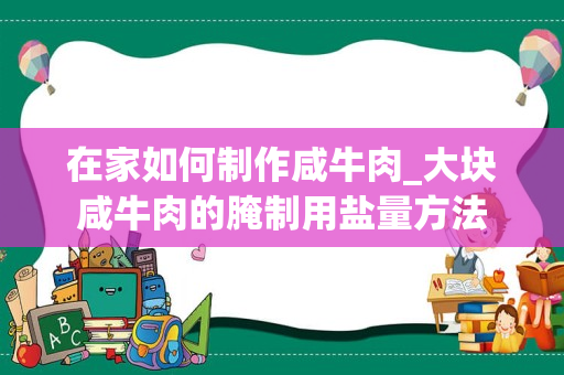 在家如何制作咸牛肉_大块咸牛肉的腌制用盐量方法