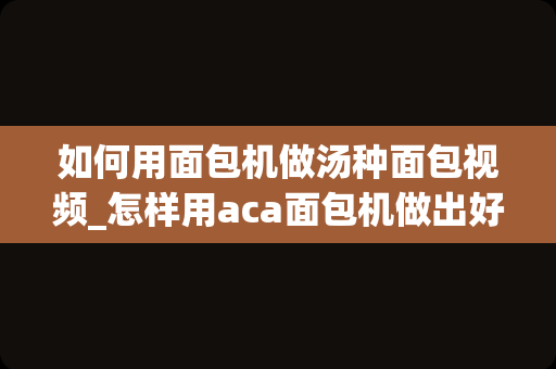 如何用面包机做汤种面包视频_怎样用aca面包机做出好面包？