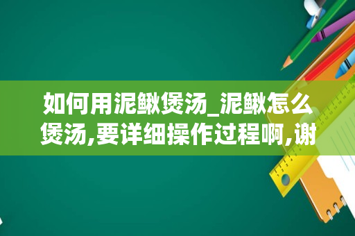 如何用泥鳅煲汤_泥鳅怎么煲汤,要详细操作过程啊,谢谢啊