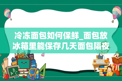 冷冻面包如何保鲜_面包放冰箱里能保存几天面包隔夜怎么保存