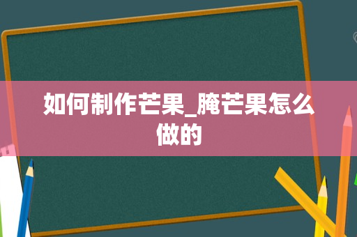 如何制作芒果_腌芒果怎么做的