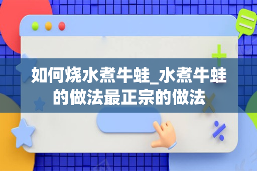 如何烧水煮牛蛙_水煮牛蛙的做法最正宗的做法