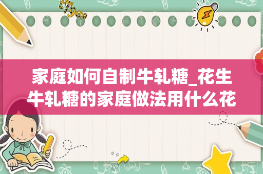 家庭如何自制牛轧糖_花生牛轧糖的家庭做法用什么花生