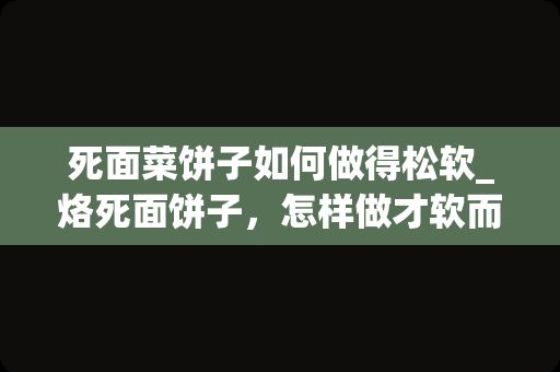 死面菜饼子如何做得松软_烙死面饼子，怎样做才软而不硬？牢记“和面方法”，放凉也好吃