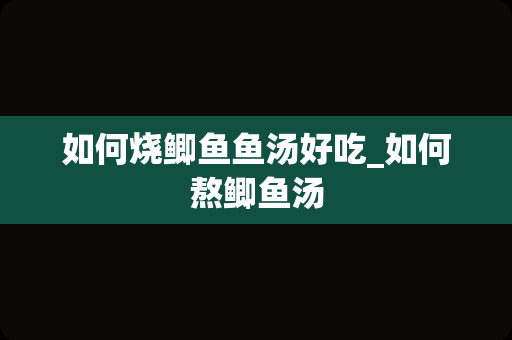 如何烧鲫鱼鱼汤好吃_如何熬鲫鱼汤