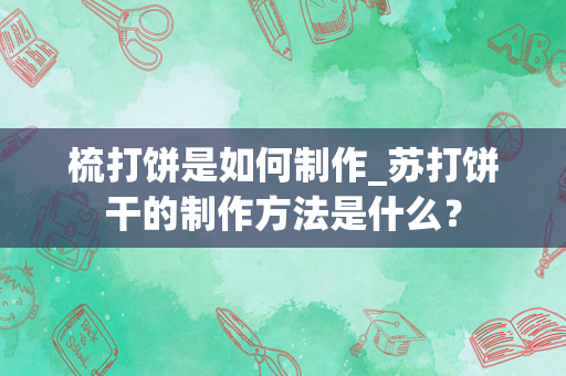 梳打饼是如何制作_苏打饼干的制作方法是什么？