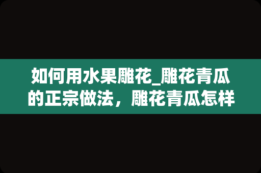 如何用水果雕花_雕花青瓜的正宗做法，雕花青瓜怎样做才好吃的做法步骤