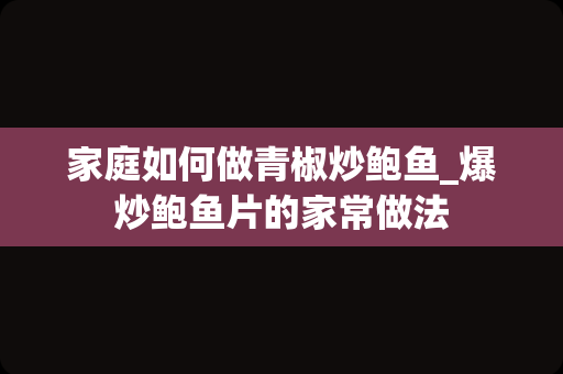 家庭如何做青椒炒鲍鱼_爆炒鲍鱼片的家常做法