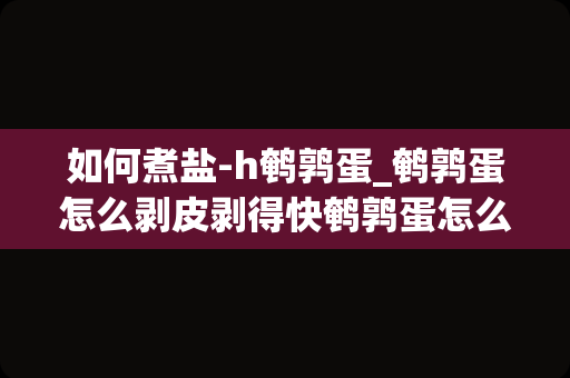 如何煮盐-h鹌鹑蛋_鹌鹑蛋怎么剥皮剥得快鹌鹑蛋怎么煮有盐味