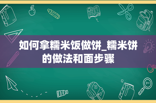 如何拿糯米饭做饼_糯米饼的做法和面步骤