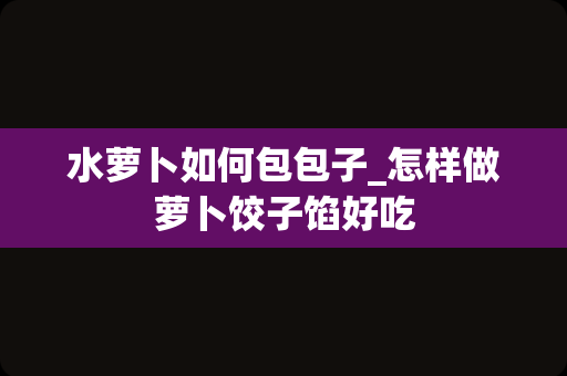 水萝卜如何包包子_怎样做萝卜饺子馅好吃