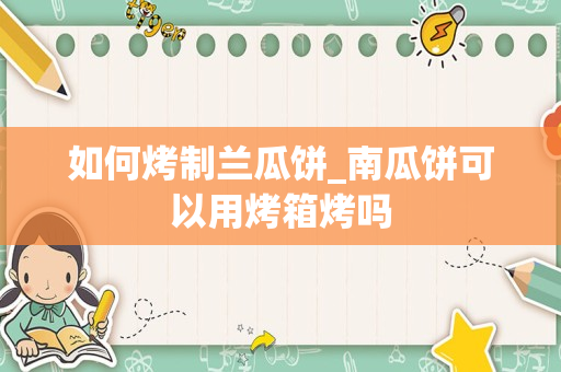 如何烤制兰瓜饼_南瓜饼可以用烤箱烤吗