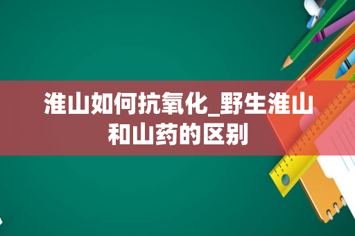 淮山如何抗氧化_野生淮山和山药的区别