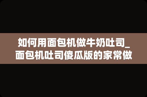 如何用面包机做牛奶吐司_面包机吐司傻瓜版的家常做法大全怎么做好