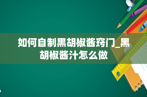 如何自制黑胡椒酱窍门_黑胡椒酱汁怎么做