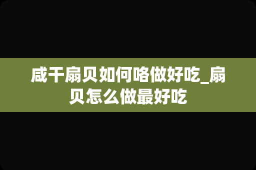 咸干扇贝如何咯做好吃_扇贝怎么做最好吃