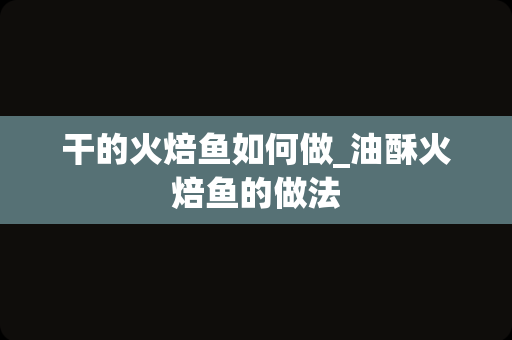 干的火焙鱼如何做_油酥火焙鱼的做法