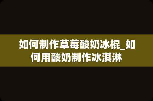 如何制作草莓酸奶冰棍_如何用酸奶制作冰淇淋