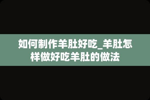 如何制作羊肚好吃_羊肚怎样做好吃羊肚的做法