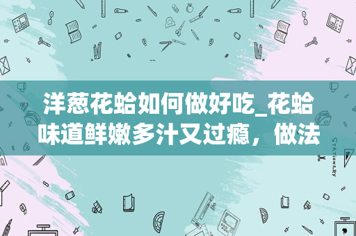 洋葱花蛤如何做好吃_花蛤味道鲜嫩多汁又过瘾，做法简单方便，你知道是如何做的吗？