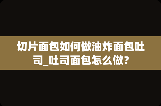 切片面包如何做油炸面包吐司_吐司面包怎么做？