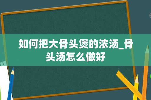 如何把大骨头煲的浓汤_骨头汤怎么做好