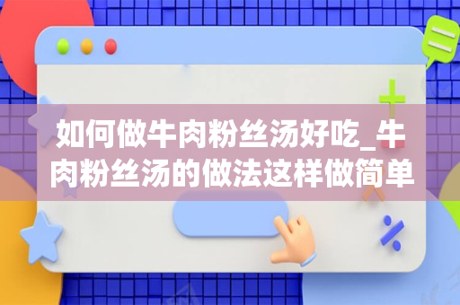 如何做牛肉粉丝汤好吃_牛肉粉丝汤的做法这样做简单又好吃美味滋补