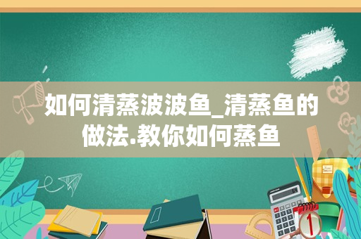 如何清蒸波波鱼_清蒸鱼的做法.教你如何蒸鱼