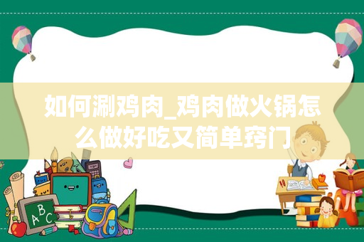 如何涮鸡肉_鸡肉做火锅怎么做好吃又简单窍门