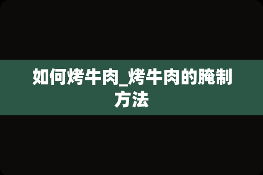 如何烤牛肉_烤牛肉的腌制方法