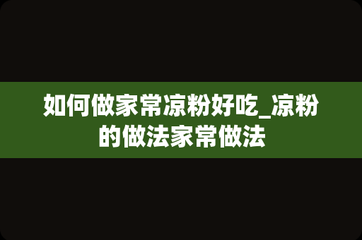 如何做家常凉粉好吃_凉粉的做法家常做法