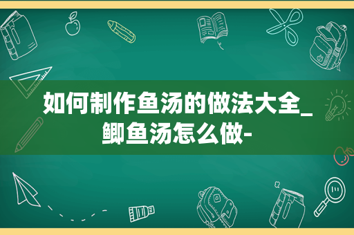 如何制作鱼汤的做法大全_鲫鱼汤怎么做-