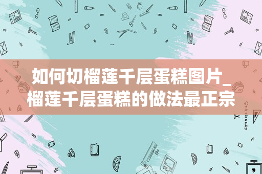 如何切榴莲千层蛋糕图片_榴莲千层蛋糕的做法最正宗做法榴莲千层蛋糕的做法